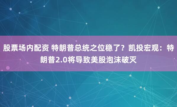 股票场内配资 特朗普总统之位稳了？凯投宏观：特朗普2.0将导致美股泡沫破灭