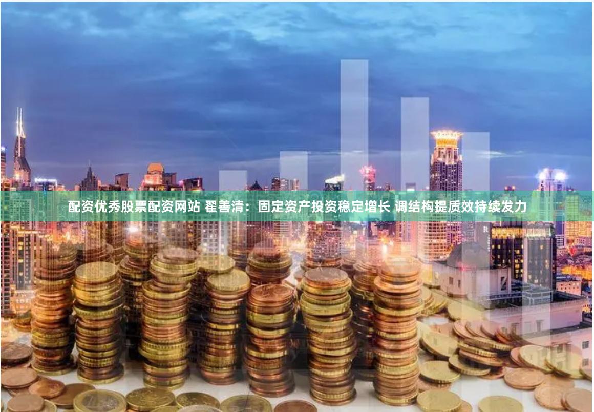 配资优秀股票配资网站 翟善清：固定资产投资稳定增长 调结构提质效持续发力