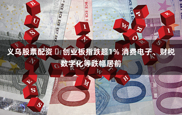 义乌股票配资 ​创业板指跌超1% 消费电子、财税数字化等跌幅居前