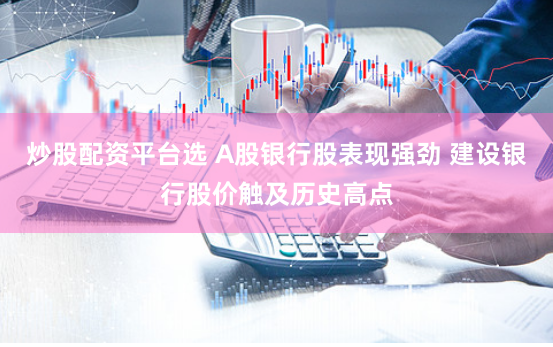 炒股配资平台选 A股银行股表现强劲 建设银行股价触及历史高点