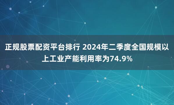 正规股票配资平台排行 2024年二季度全国规模以上工业产能利用率为74.9%