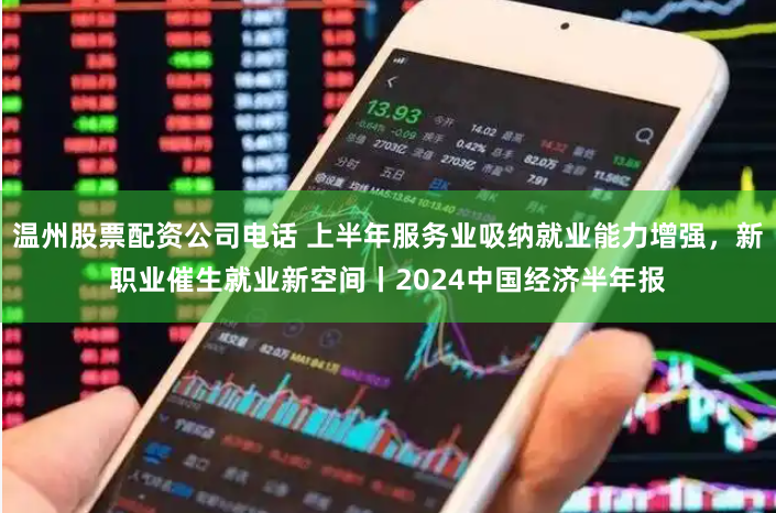 温州股票配资公司电话 上半年服务业吸纳就业能力增强，新职业催生就业新空间丨2024中国经济半年报