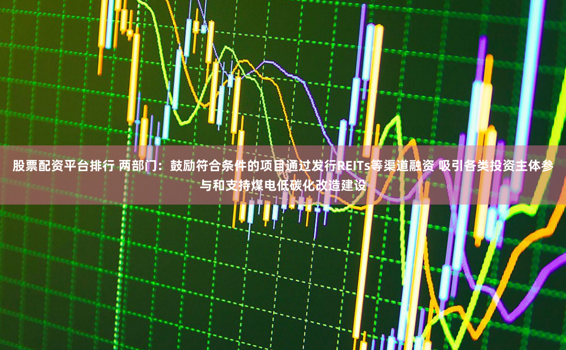 股票配资平台排行 两部门：鼓励符合条件的项目通过发行REITs等渠道融资 吸引各类投资主体参与和支持煤电低碳化改造建设