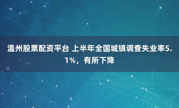 温州股票配资平台 上半年全国城镇调查失业率5.1%，有所下降