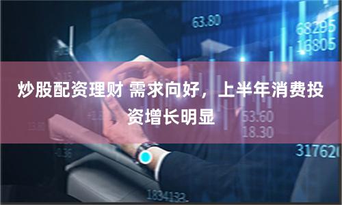 炒股配资理财 需求向好，上半年消费投资增长明显