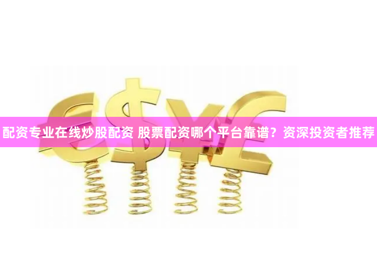 配资专业在线炒股配资 股票配资哪个平台靠谱？资深投资者推荐