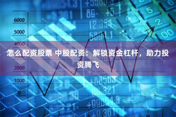 怎么配资股票 中股配资：解锁资金杠杆，助力投资腾飞
