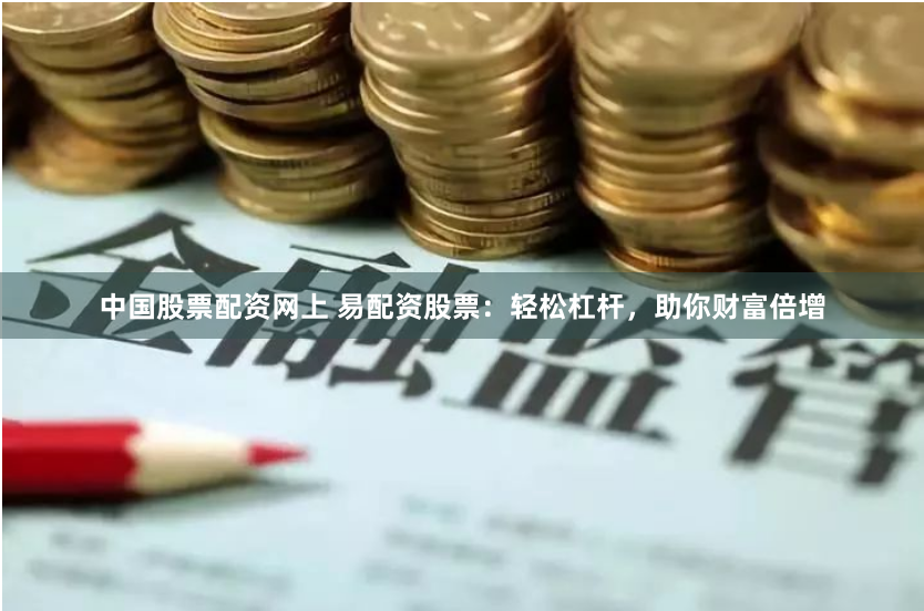 中国股票配资网上 易配资股票：轻松杠杆，助你财富倍增