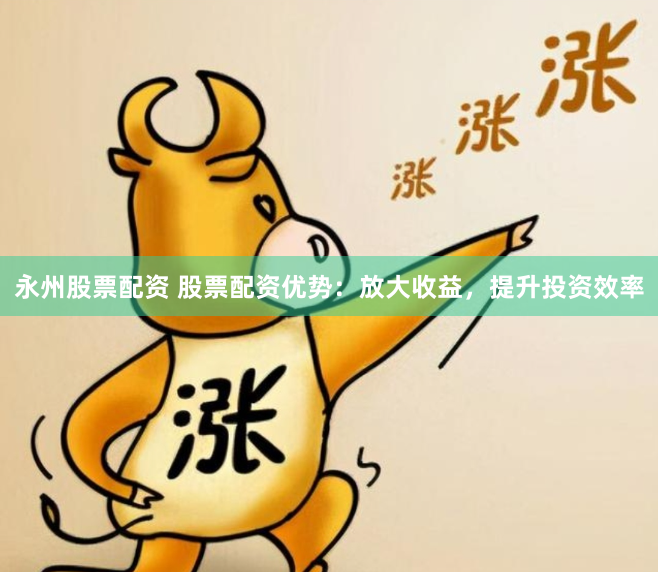 永州股票配资 股票配资优势：放大收益，提升投资效率