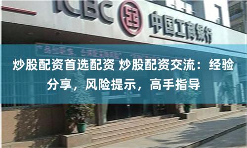 炒股配资首选配资 炒股配资交流：经验分享，风险提示，高手指导