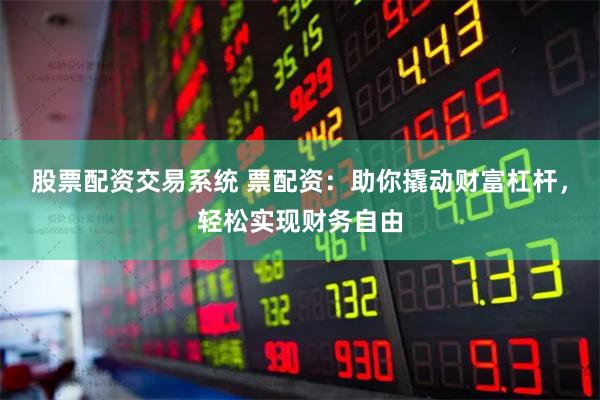 股票配资交易系统 票配资：助你撬动财富杠杆，轻松实现财务自由