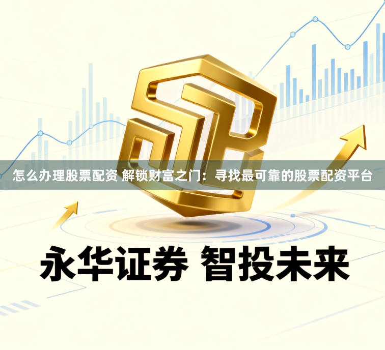 怎么办理股票配资 解锁财富之门：寻找最可靠的股票配资平台
