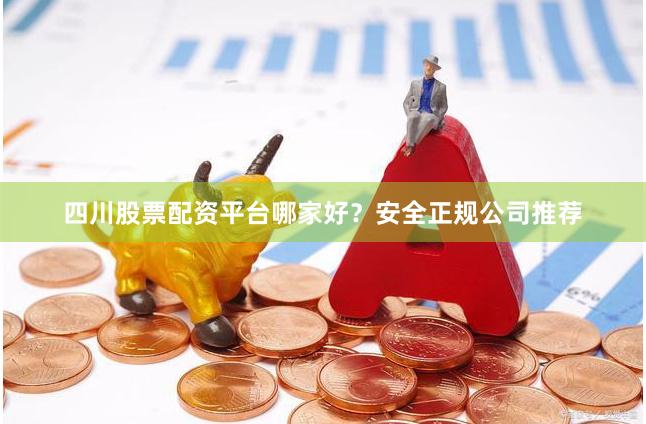 四川股票配资平台哪家好？安全正规公司推荐