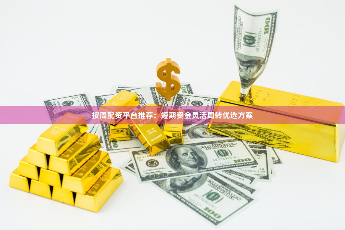 按周配资平台推荐：短期资金灵活周转优选方案