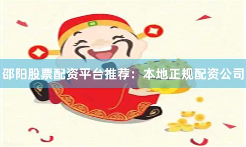 邵阳股票配资平台推荐：本地正规配资公司