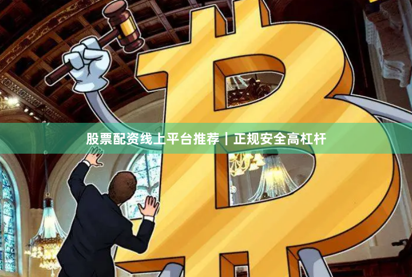 股票配资线上平台推荐｜正规安全高杠杆