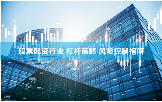 股票配资行业 杠杆策略 风险控制指南