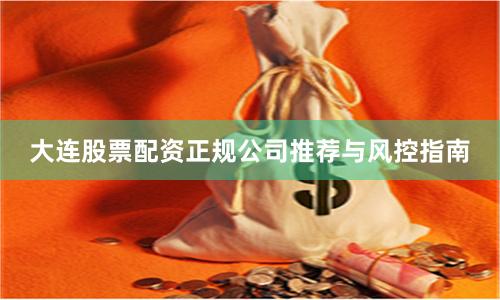 大连股票配资正规公司推荐与风控指南