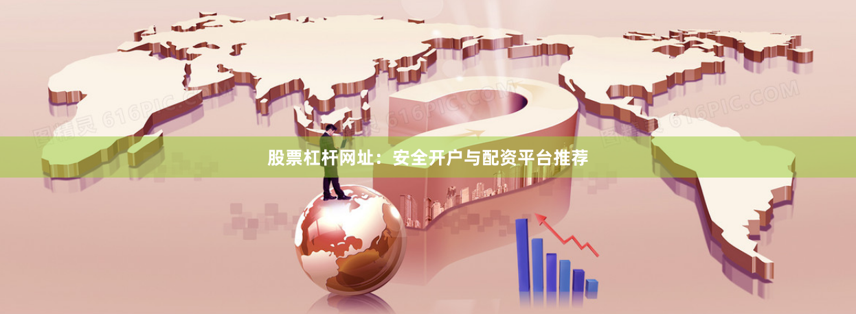 股票杠杆网址:安全开户与配资平台推荐