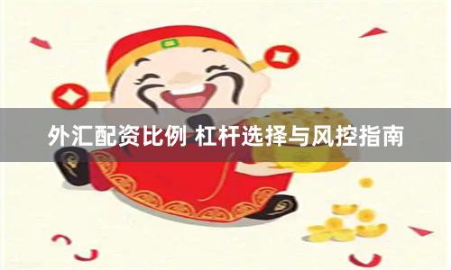 外汇配资比例 杠杆选择与风控指南