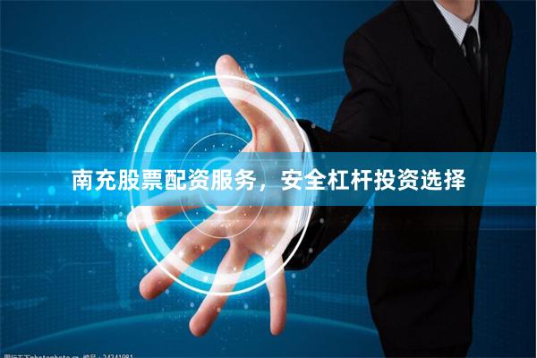 南充股票配资服务，安全杠杆投资选择