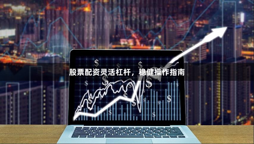 股票配资灵活杠杆，稳健操作指南