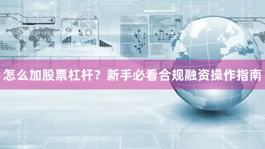 怎么加股票杠杆？新手必看合规融资操作指南